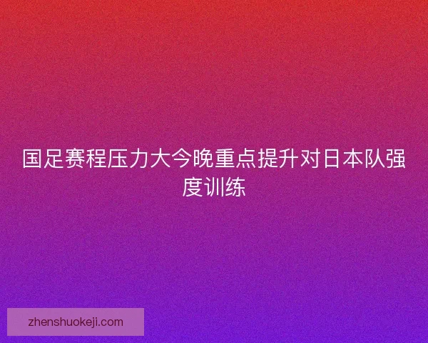 国足赛程压力大今晚重点提升对日本队强度训练