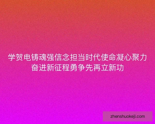 学贺电铸魂强信念担当时代使命凝心聚力奋进新征程勇争先再立新功