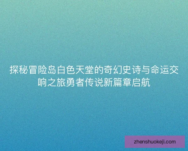 探秘冒险岛白色天堂的奇幻史诗与命运交响之旅勇者传说新篇章启航