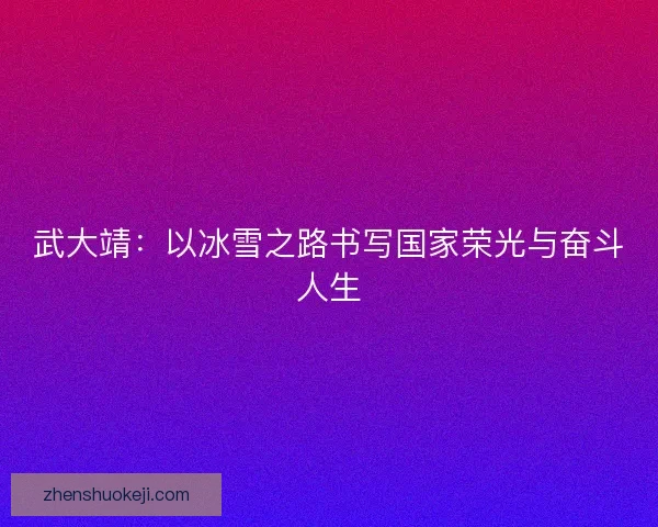 武大靖：以冰雪之路书写国家荣光与奋斗人生