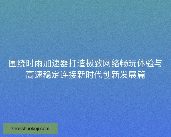 围绕时雨加速器打造极致网络畅玩体验与高速稳定连接新时代创新发展篇