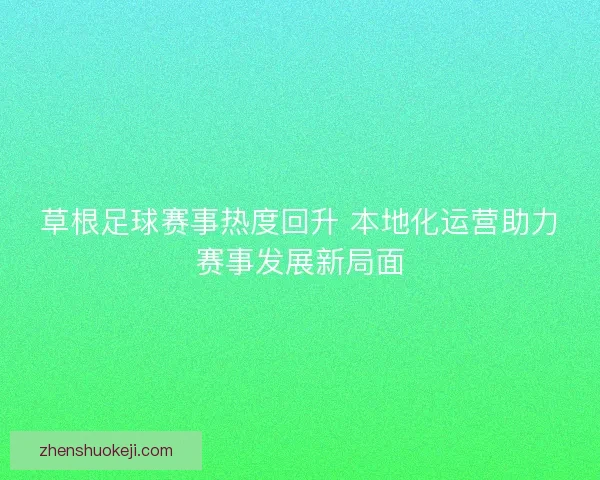 草根足球赛事热度回升 本地化运营助力赛事发展新局面